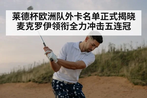 莱德杯欧洲队外卡名单正式揭晓麦克罗伊领衔全力冲击五连冠
