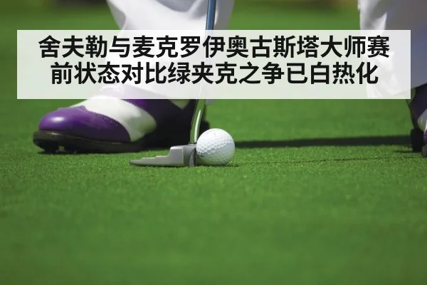 舍夫勒与麦克罗伊奥古斯塔大师赛前状态对比绿夹克之争已白热化