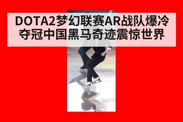 DOTA2梦幻联赛AR战队爆冷夺冠中国黑马奇迹震惊世界