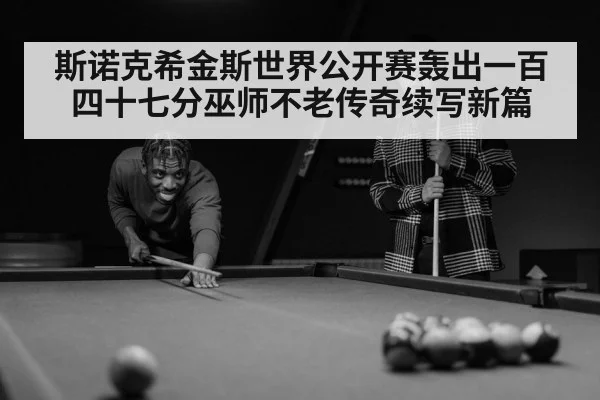 斯诺克希金斯世界公开赛轰出一百四十七分巫师不老传奇续写新篇