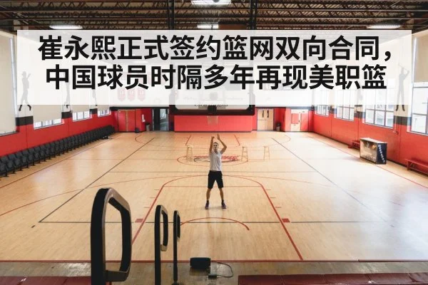 崔永熙正式签约篮网双向合同，中国球员时隔多年再现美职篮