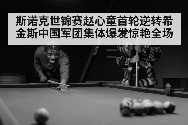 斯诺克世锦赛赵心童首轮逆转希金斯中国军团集体爆发惊艳全场