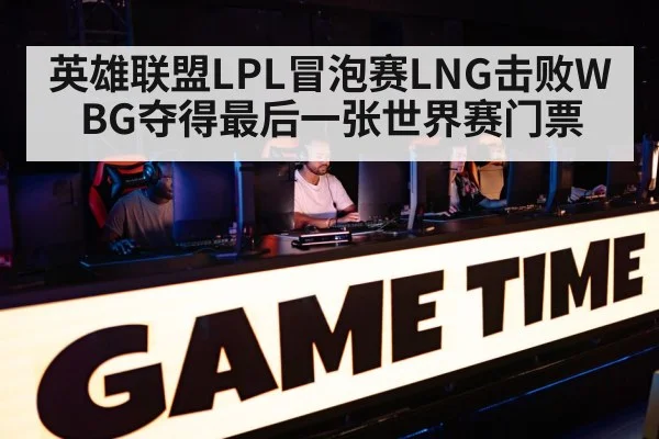 英雄联盟LPL冒泡赛LNG击败WBG夺得最后一张世界赛门票