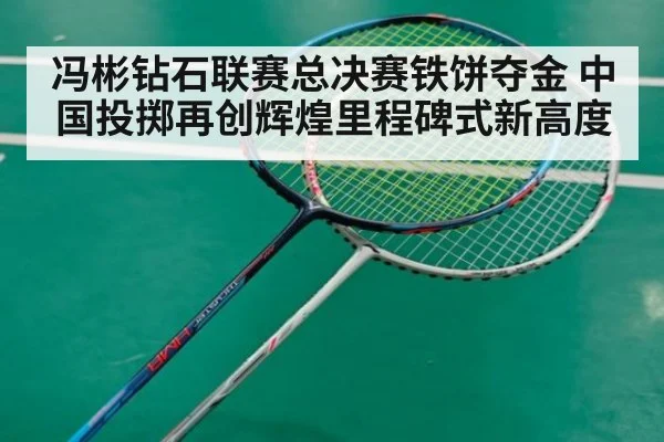 冯彬钻石联赛总决赛铁饼夺金 中国投掷再创辉煌里程碑式新高度